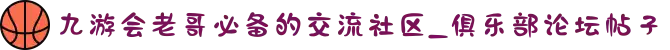 九游会老哥必备的交流社区_俱乐部论坛帖子